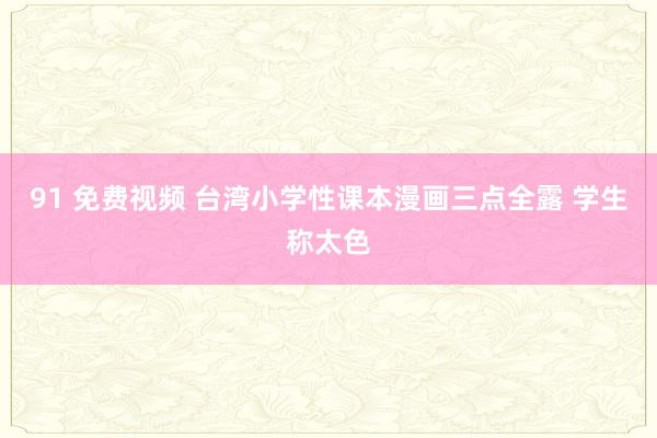 91 免费视频 台湾小学性课本漫画三点全露 学生称太色