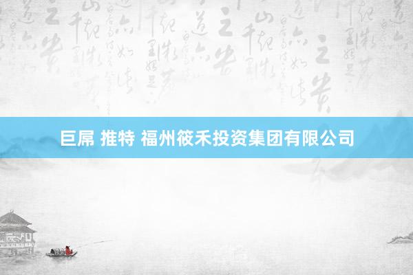 巨屌 推特 福州筱禾投资集团有限公司