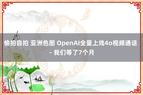偷拍自拍 亚洲色图 OpenAI全量上线4o视频通话 - 我们等了7个月
