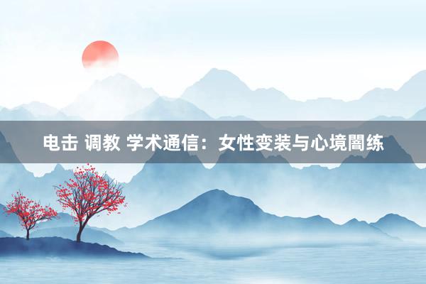 电击 调教 学术通信:女性变装与心境闇练