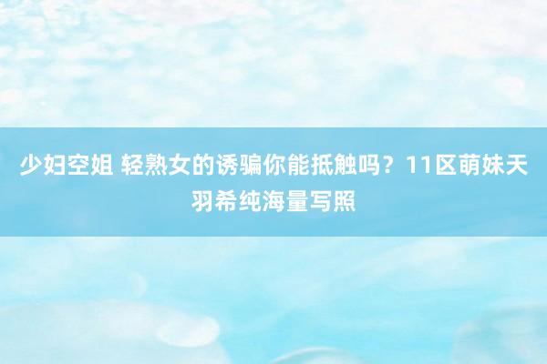 少妇空姐 轻熟女的诱骗你能抵触吗?11区萌妹天羽希纯海量写照
