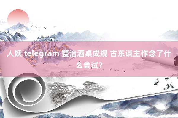 人妖 telegram 整治酒桌成规 古东谈主作念了什么尝试？