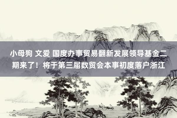 小母狗 文爱 国度办事贸易翻新发展领导基金二期来了！将于第三届数贸会本事初度落户浙江