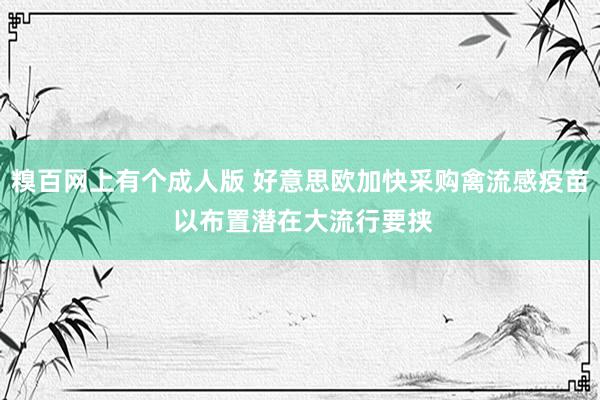 糗百网上有个成人版 好意思欧加快采购禽流感疫苗 以布置潜在大流行要挟