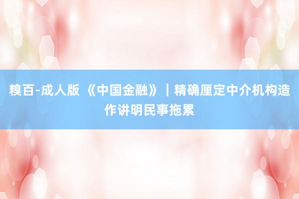 糗百-成人版 《中国金融》｜精确厘定中介机构造作讲明民事拖累