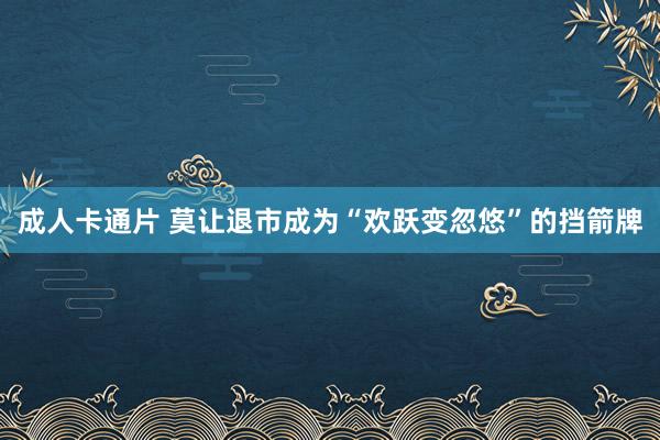 成人卡通片 莫让退市成为“欢跃变忽悠”的挡箭牌