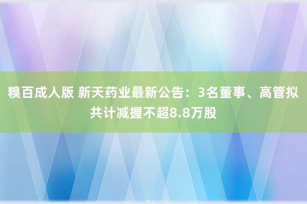 糗百成人版 新天药业最新公告：3名董事、高管拟共计减握不超8.8万股