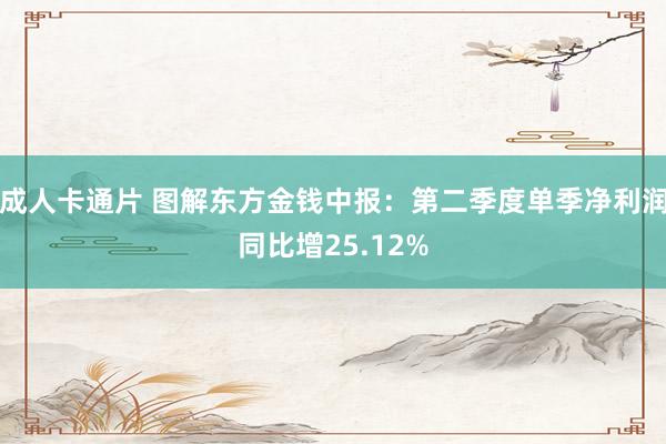 成人卡通片 图解东方金钱中报：第二季度单季净利润同比增25.12%