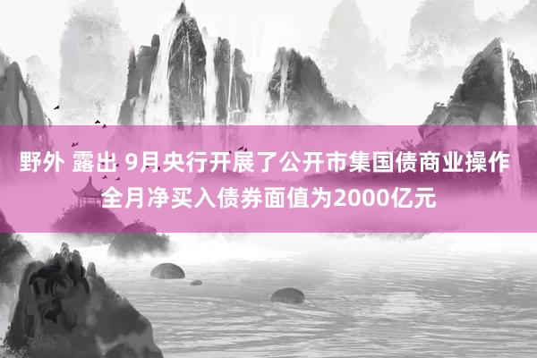 野外 露出 9月央行开展了公开市集国债商业操作 全月净买入债券面值为2000亿元