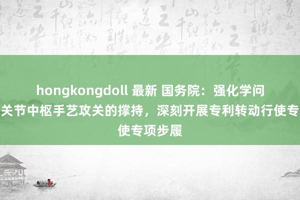 hongkongdoll 最新 国务院：强化学问产权对关节中枢手艺攻关的撑持，深刻开展专利转动行使专项步履