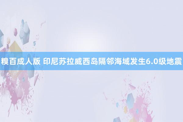 糗百成人版 印尼苏拉威西岛隔邻海域发生6.0级地震