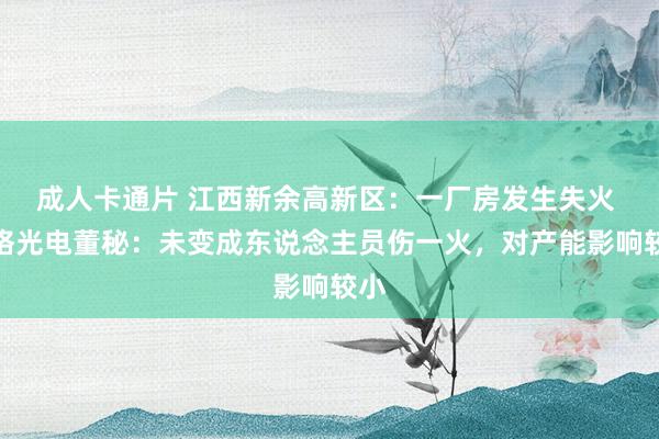 成人卡通片 江西新余高新区：一厂房发生失火 沃格光电董秘：未变成东说念主员伤一火，对产能影响较小