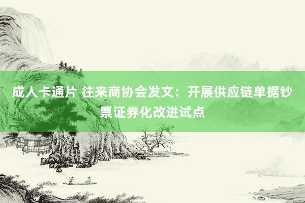 成人卡通片 往来商协会发文：开展供应链单据钞票证券化改进试点