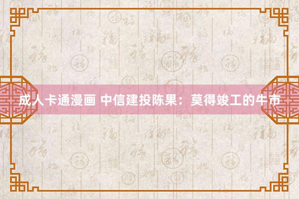 成人卡通漫画 中信建投陈果：莫得竣工的牛市
