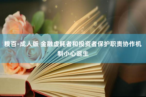 糗百-成人版 金融虚耗者和投资者保护职责协作机制小心诞生