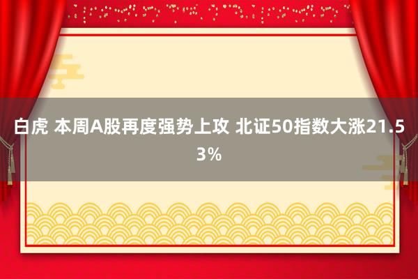 白虎 本周A股再度强势上攻 北证50指数大涨21.53%