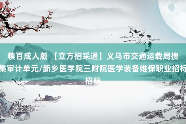 糗百成人版 【立方招采通】义马市交通运载局搜集审计单元/新乡医学院三附院医学装备维保职业招标