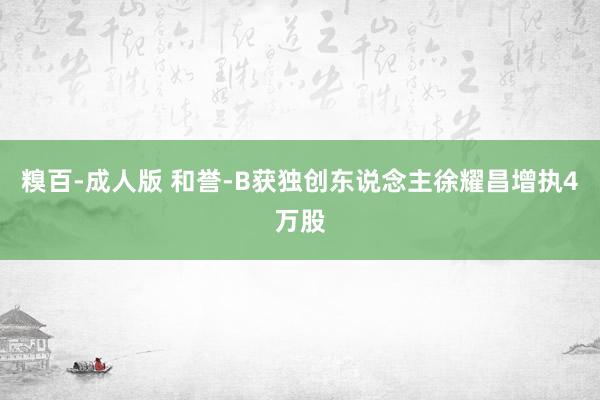 糗百-成人版 和誉-B获独创东说念主徐耀昌增执4万股