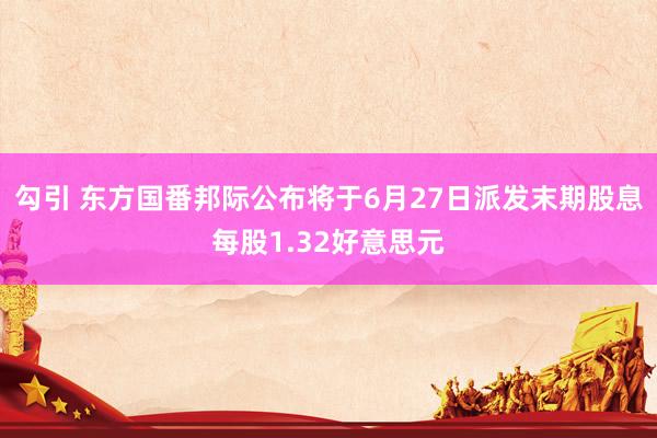 勾引 东方国番邦际公布将于6月27日派发末期股息每股1.32好意思元