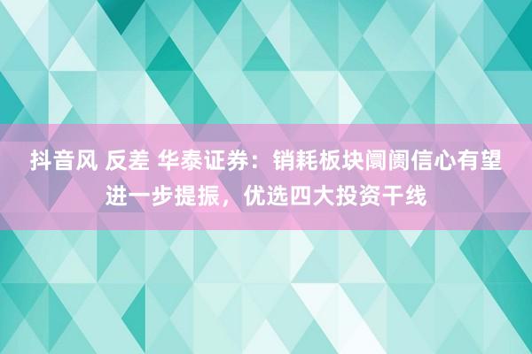 抖音风 反差 华泰证券：销耗板块阛阓信心有望进一步提振，优选四大投资干线