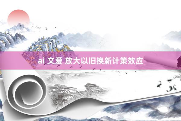 ai 文爱 放大以旧换新计策效应