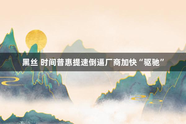 黑丝 时间普惠提速倒逼厂商加快“驱驰”